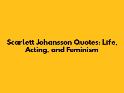 Scarlett Johansson Quotes: Life, Acting, and Feminism