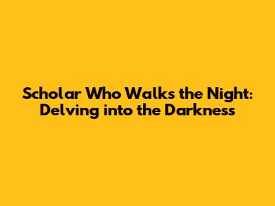 Scholar Who Walks the Night: Delving into the Darkness