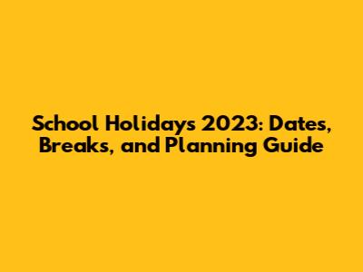 School Holidays 2023: Dates, Breaks, and Planning Guide