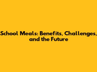 School Meals: Benefits, Challenges, and the Future