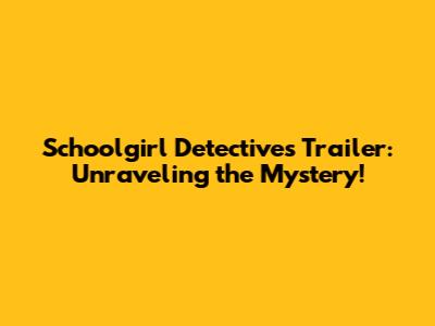 Schoolgirl Detectives Trailer: Unraveling the Mystery!