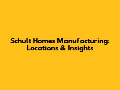 Schult Homes Manufacturing: Locations & Insights