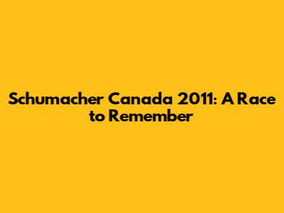 Schumacher Canada 2011: A Race to Remember