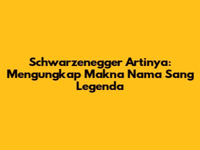 Schwarzenegger Artinya: Mengungkap Makna Nama Sang Legenda