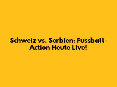Schweiz vs. Serbien: Fussball-Action Heute Live!