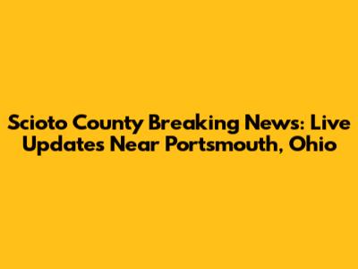 Scioto County Breaking News: Live Updates Near Portsmouth, Ohio