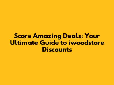 Score Amazing Deals: Your Ultimate Guide to iwoodstore Discounts