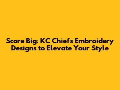 Score Big: KC Chiefs Embroidery Designs to Elevate Your Style