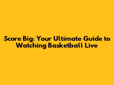 Score Big: Your Ultimate Guide to Watching Basketball Live