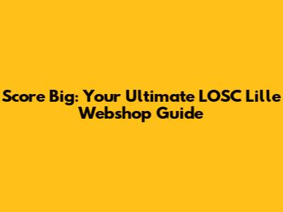 Score Big: Your Ultimate LOSC Lille Webshop Guide