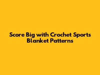 Score Big with Crochet Sports Blanket Patterns