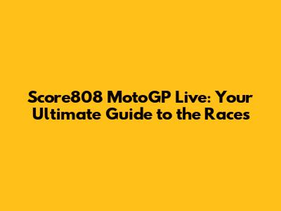Score808 MotoGP Live: Your Ultimate Guide to the Races