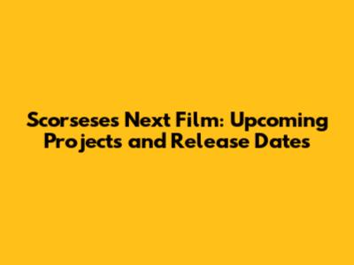 Scorsese's Next Film: Upcoming Projects and Release Dates