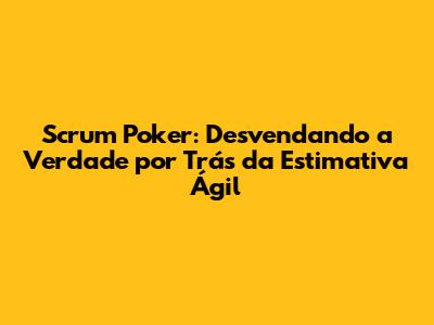Scrum Poker: Desvendando a Verdade por Trás da Estimativa Ágil