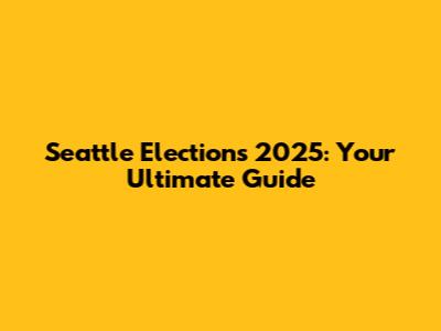 Seattle Elections 2025: Your Ultimate Guide