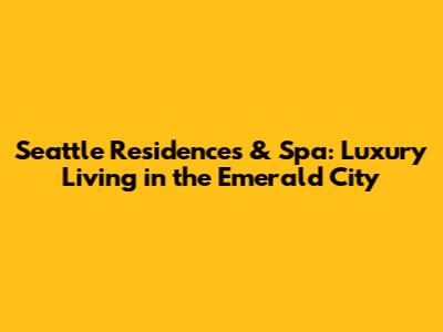 Seattle Residences & Spa: Luxury Living in the Emerald City