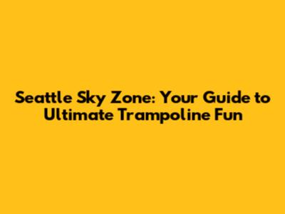 Seattle Sky Zone: Your Guide to Ultimate Trampoline Fun