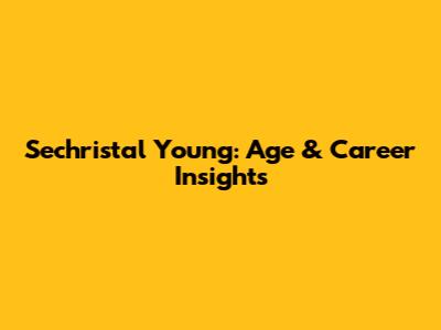 Sechristal Young: Age & Career Insights