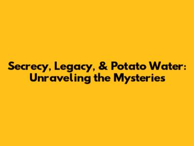Secrecy, Legacy, & Potato Water: Unraveling the Mysteries