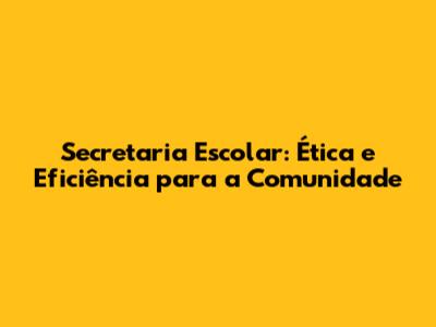 Secretaria Escolar: Ética e Eficiência para a Comunidade
