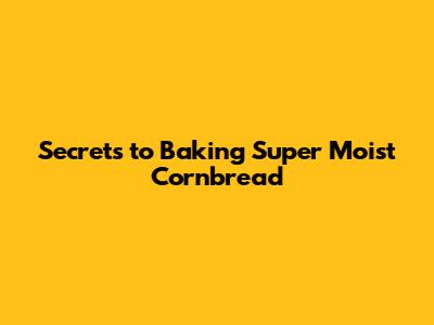 Secrets to Baking Super Moist Cornbread