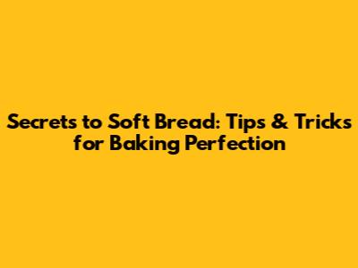 Secrets to Soft Bread: Tips & Tricks for Baking Perfection