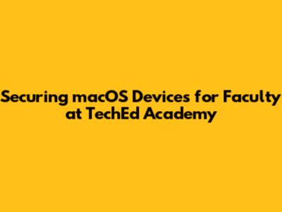 Securing macOS Devices for Faculty at TechEd Academy