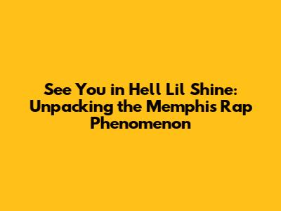 See You in Hell Lil Shine: Unpacking the Memphis Rap Phenomenon