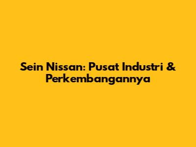 Sein Nissan: Pusat Industri & Perkembangannya