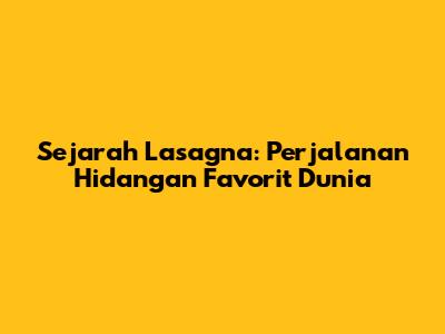 Sejarah Lasagna: Perjalanan Hidangan Favorit Dunia