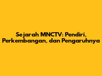 Sejarah MNCTV: Pendiri, Perkembangan, dan Pengaruhnya