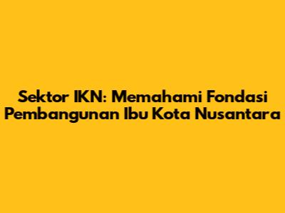 Sektor IKN: Memahami Fondasi Pembangunan Ibu Kota Nusantara