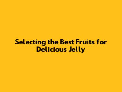 Selecting the Best Fruits for Delicious Jelly