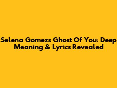 Selena Gomez's 'Ghost Of You': Deep Meaning & Lyrics Revealed