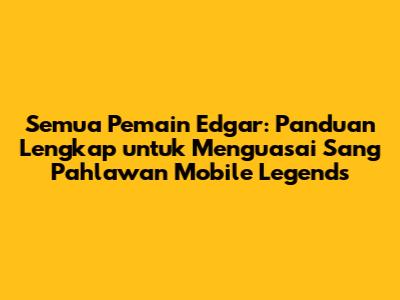 Semua Pemain Edgar: Panduan Lengkap untuk Menguasai Sang Pahlawan Mobile Legends
