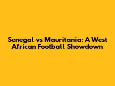 Senegal vs Mauritania: A West African Football Showdown