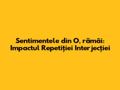 Sentimentele din "O, rămâi": Impactul Repetiției Interjecției