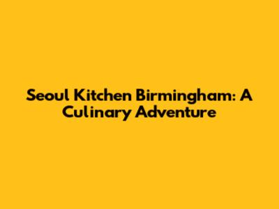 Seoul Kitchen Birmingham: A Culinary Adventure