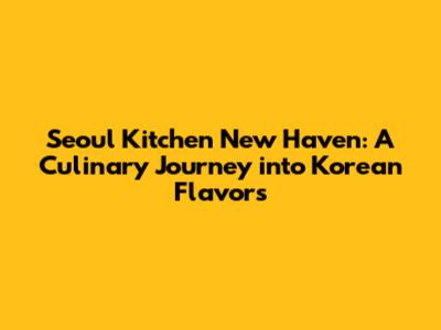 Seoul Kitchen New Haven: A Culinary Journey into Korean Flavors