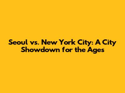 Seoul vs. New York City: A City Showdown for the Ages