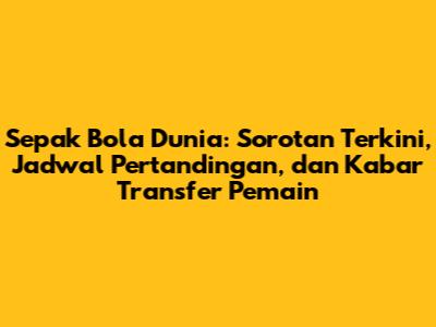 Sepak Bola Dunia: Sorotan Terkini, Jadwal Pertandingan, dan Kabar Transfer Pemain