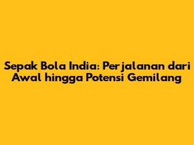 Sepak Bola India: Perjalanan dari Awal hingga Potensi Gemilang