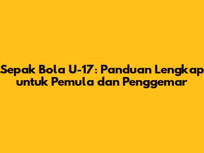 Sepak Bola U-17: Panduan Lengkap untuk Pemula dan Penggemar