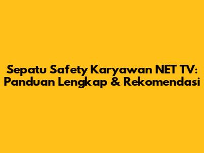 Sepatu Safety Karyawan NET TV: Panduan Lengkap & Rekomendasi