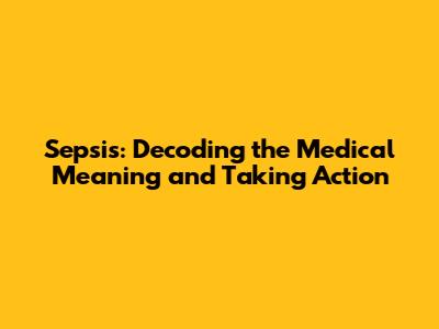 Sepsis: Decoding the Medical Meaning and Taking Action