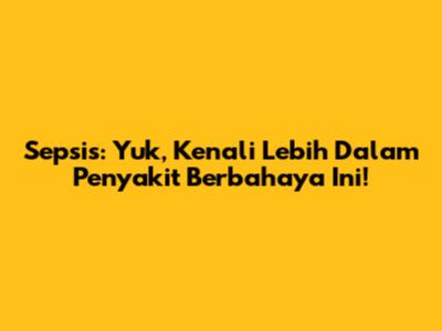 Sepsis: Yuk, Kenali Lebih Dalam Penyakit Berbahaya Ini!