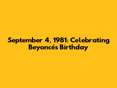 September 4, 1981: Celebrating Beyoncé's Birthday