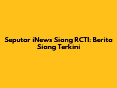 Seputar iNews Siang RCTI: Berita Siang Terkini