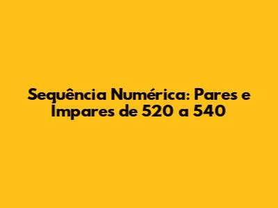 Sequência Numérica: Pares e Ímpares de 520 a 540