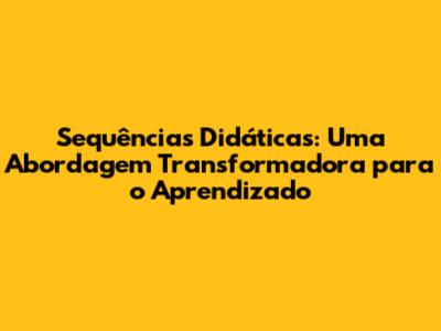 Sequências Didáticas: Uma Abordagem Transformadora para o Aprendizado